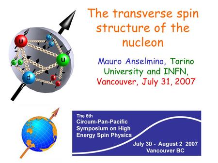 Mauro Anselmino, Torino University and INFN, Vancouver, July 31, 2007 The transverse spin structure of the nucleon.