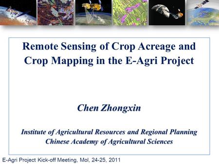 E-Agri Project Kick-off Meeting, Mol, 24-25, 2011 Remote Sensing of Crop Acreage and Crop Mapping in the E-Agri Project Chen Zhongxin Institute of Agricultural.