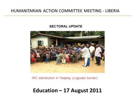 Education – 17 August 2011 HUMANITARIAN ACTION COMMITTEE MEETING - LIBERIA SECTORAL UPDATE IRC distribution in Yeaplay (Logwato border)