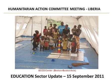 EDUCATION Sector Update – 15 September 2011 HUMANITARIAN ACTION COMMITTEE MEETING - LIBERIA SECTORAL UPDATE ECCD Center (Beatuo-Buutuo Axis)