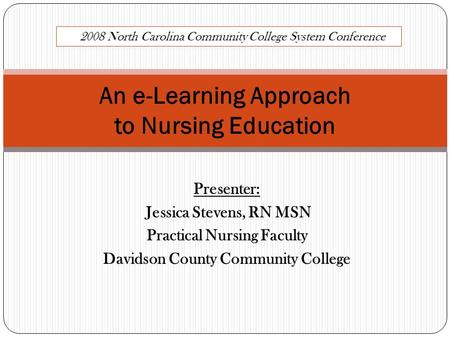 Presenter: Jessica Stevens, RN MSN Practical Nursing Faculty Davidson County Community College An e-Learning Approach to Nursing Education 2008 North Carolina.