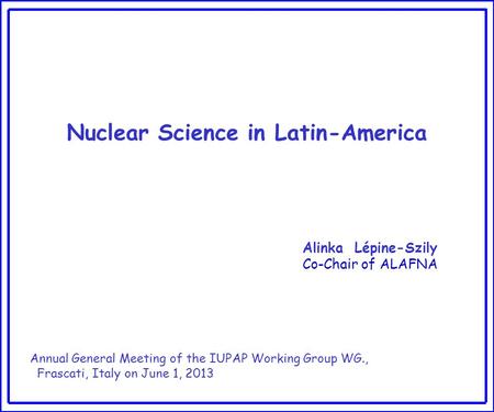 Nuclear Science in Latin-America Alinka Lépine-Szily Co-Chair of ALAFNA Annual General Meeting of the IUPAP Working Group WG., Frascati, Italy on June.
