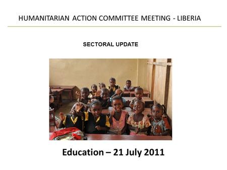 Education – 21 July 2011 HUMANITARIAN ACTION COMMITTEE MEETING - LIBERIA SECTORAL UPDATE.