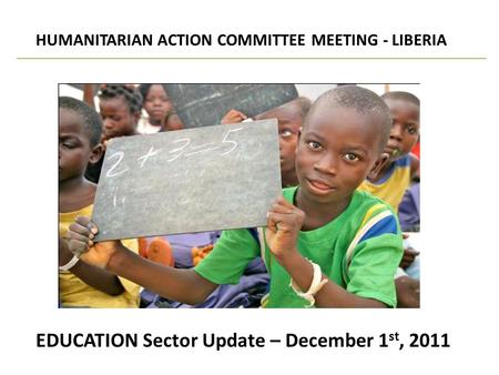 EDUCATION Sector Update – December 1 st, 2011 HUMANITARIAN ACTION COMMITTEE MEETING - LIBERIA.