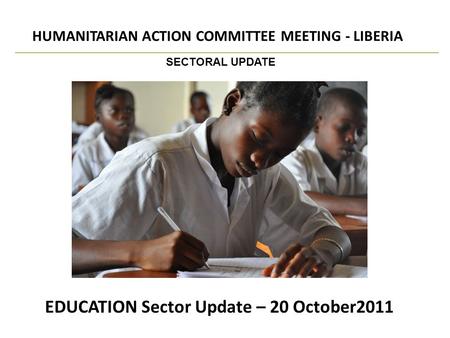 EDUCATION Sector Update – 20 October2011 HUMANITARIAN ACTION COMMITTEE MEETING - LIBERIA SECTORAL UPDATE.
