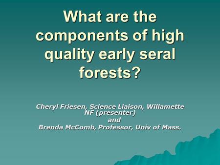 What are the components of high quality early seral forests? Cheryl Friesen, Science Liaison, Willamette NF (presenter) and and Brenda McComb, Professor,