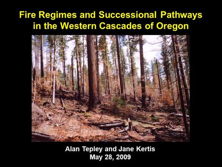 Alan Tepley and Jane Kertis May 28, 2009 Fire Regimes and Successional Pathways in the Western Cascades of Oregon.