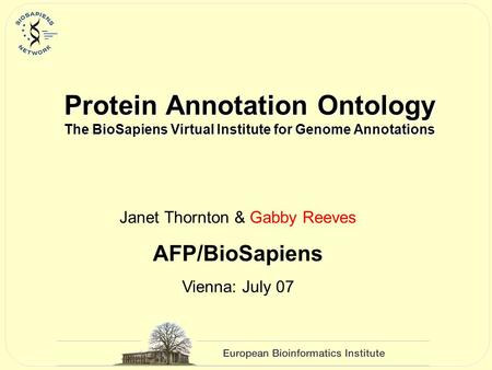 Protein Annotation Ontology The BioSapiens Virtual Institute for Genome Annotations Janet Thornton & Gabby Reeves AFP/BioSapiens Vienna: July 07.