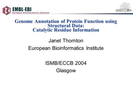 Genome Annotation of Protein Function using Structural Data: Catalytic Residue Information Janet Thornton European Bioinformatics Institute ISMB/ECCB 2004.