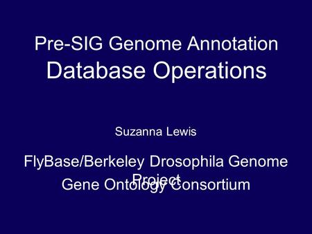 Pre-SIG Genome Annotation Database Operations Suzanna Lewis FlyBase/Berkeley Drosophila Genome Project Gene Ontology Consortium.