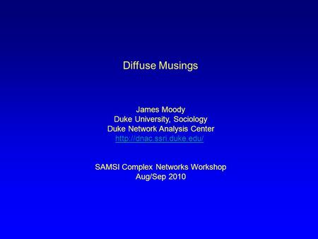 Diffuse Musings James Moody Duke University, Sociology Duke Network Analysis Center  SAMSI Complex Networks Workshop Aug/Sep.