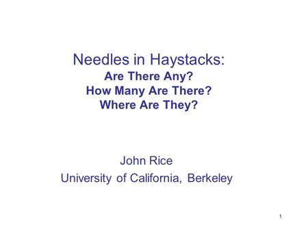 1 Needles in Haystacks: Are There Any? How Many Are There? Where Are They? John Rice University of California, Berkeley.