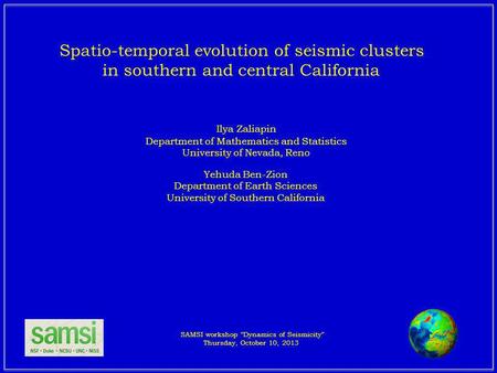 Ilya Zaliapin Department of Mathematics and Statistics University of Nevada, Reno SAMSI workshop Dynamics of Seismicity Thursday, October 10, 2013 Yehuda.
