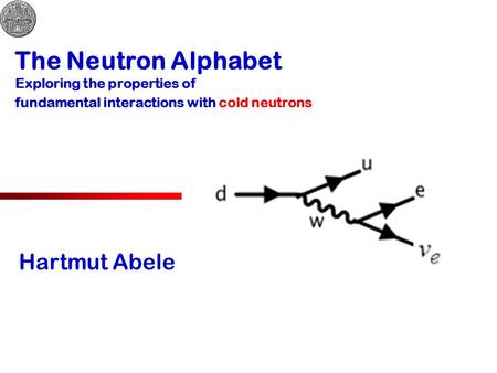 The Neutron Alphabet Exploring the properties of fundamental interactions with cold neutrons Hartmut Abele.
