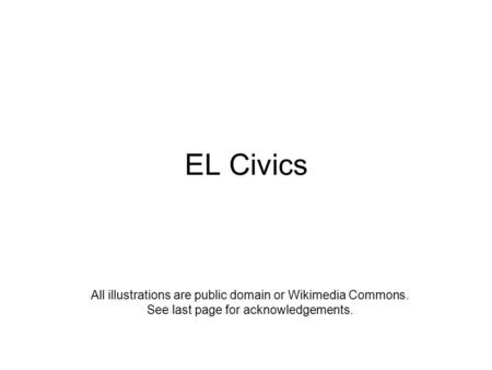 EL Civics All illustrations are public domain or Wikimedia Commons. See last page for acknowledgements.