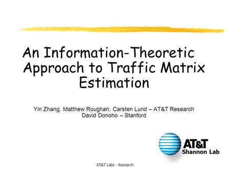 AT&T Labs - Research An Information-Theoretic Approach to Traffic Matrix Estimation Yin Zhang, Matthew Roughan, Carsten Lund – AT&T Research David Donoho.