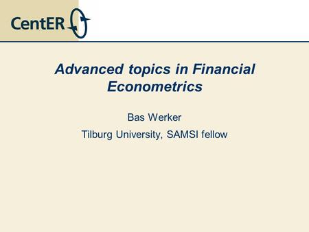 Advanced topics in Financial Econometrics Bas Werker Tilburg University, SAMSI fellow.