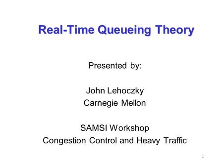 1 Real-Time Queueing Theory Presented by: John Lehoczky Carnegie Mellon SAMSI Workshop Congestion Control and Heavy Traffic.