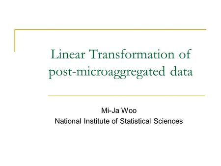 Linear Transformation of post-microaggregated data Mi-Ja Woo National Institute of Statistical Sciences.
