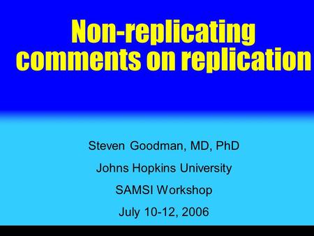 Non-replicating comments on replication Steven Goodman, MD, PhD Johns Hopkins University SAMSI Workshop July 10-12, 2006.