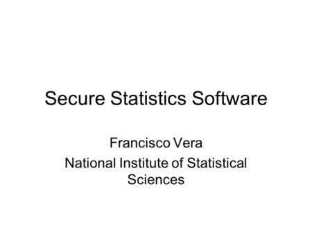 Secure Statistics Software Francisco Vera National Institute of Statistical Sciences.