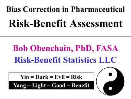 Bias Correction in Pharmaceutical Risk-Benefit Assessment Bob Obenchain, PhD, FASA Risk-Benefit Statistics LLC Yin = Dark = Evil = Risk Yang = Light =