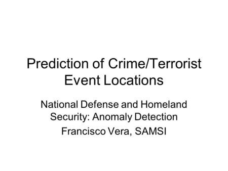 Prediction of Crime/Terrorist Event Locations National Defense and Homeland Security: Anomaly Detection Francisco Vera, SAMSI.
