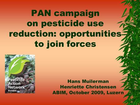 PAN campaign on pesticide use reduction: opportunities to join forces Hans Muilerman Henriette Christensen ABIM, October 2009, Luzern.