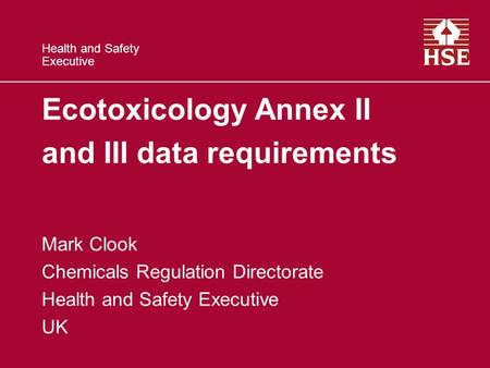 Health and Safety Executive Ecotoxicology Annex II and III data requirements Mark Clook Chemicals Regulation Directorate Health and Safety Executive UK.