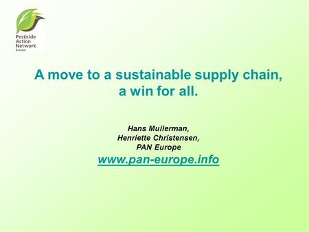 A move to a sustainable supply chain, a win for all. Hans Muilerman, Henriette Christensen, PAN Europe www.pan-europe.info www.pan-europe.info.
