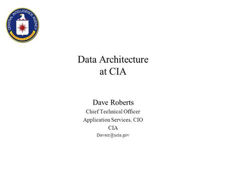Data Architecture at CIA Dave Roberts Chief Technical Officer Application Services, CIO CIA
