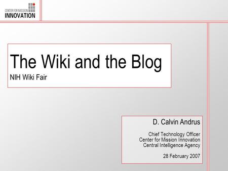 The Wiki and the Blog NIH Wiki Fair D. Calvin Andrus Chief Technology Officer Center for Mission Innovation Central Intelligence Agency 28 February 2007.