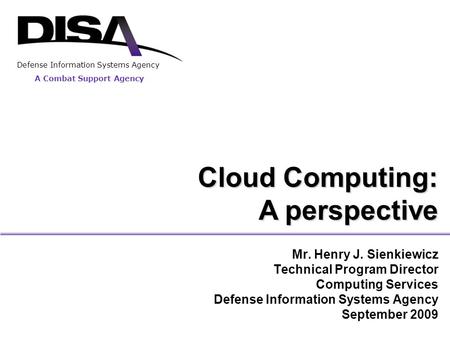A Combat Support Agency Defense Information Systems Agency Cloud Computing: A perspective Mr. Henry J. Sienkiewicz Technical Program Director Computing.