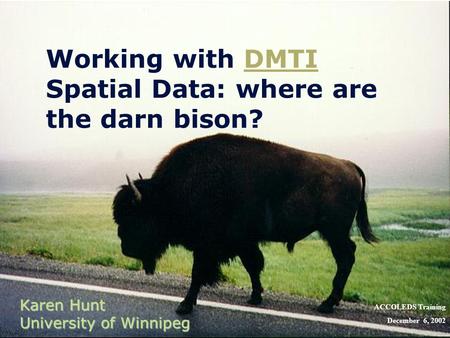 Working with DMTI Spatial Data: where are the darn bison?DMTI Karen Hunt University of Winnipeg ACCOLEDS Training December 6, 2002.