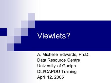 Viewlets? A. Michelle Edwards, Ph.D. Data Resource Centre University of Guelph DLI/CAPDU Training April 12, 2005.
