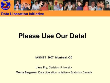 Data Liberation Initiative Please Use Our Data! IASSIST 2007, Montreal, QC Jane Fry, Carleton University Monia Bergeron, Data Liberation Initiative – Statistics.