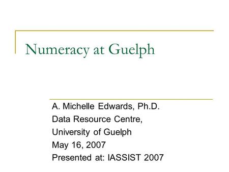Numeracy at Guelph A. Michelle Edwards, Ph.D. Data Resource Centre, University of Guelph May 16, 2007 Presented at: IASSIST 2007.