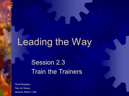 Leading the Way Session 2.3 Train the Trainers Chuck Humphrey Train the Trainers Montreal, March 9, 2004.