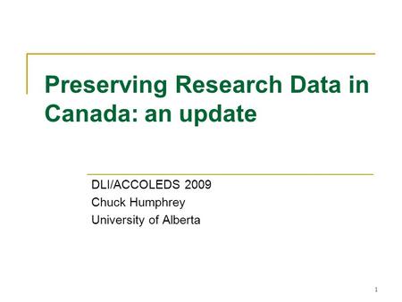 Preserving Research Data in Canada: an update DLI/ACCOLEDS 2009 Chuck Humphrey University of Alberta 1.