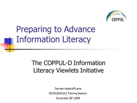 The COPPUL-D Information Literacy Viewlets Initiative Preparing to Advance Information Literacy Carmen Kazakoff-Lane ACCOLEDS/DLI Training Session November.