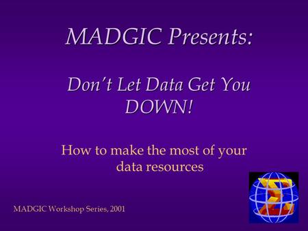 MADGIC Workshop Series, 2001 MADGIC Presents: Dont Let Data Get You DOWN! How to make the most of your data resources.