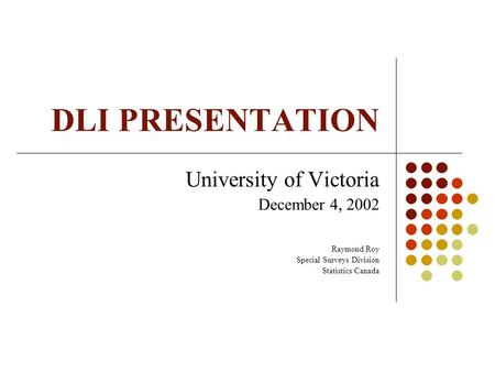 DLI PRESENTATION University of Victoria December 4, 2002 Raymond Roy Special Surveys Division Statistics Canada.