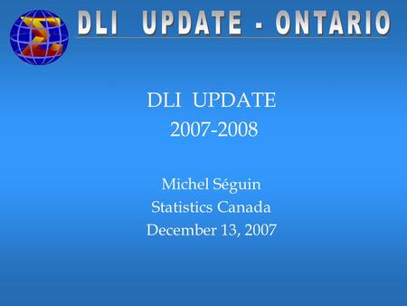DLI UPDATE 2007-2008 Michel Séguin Statistics Canada December 13, 2007.