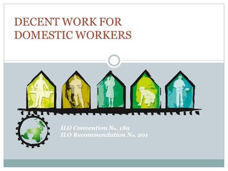 ILO Convention N o. 189 ILO Recommendation N o. 201 DECENT WORK FOR DOMESTIC WORKERS.