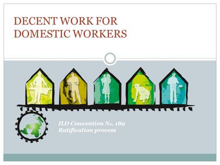 ILO Convention N o. 189 Ratification process DECENT WORK FOR DOMESTIC WORKERS.