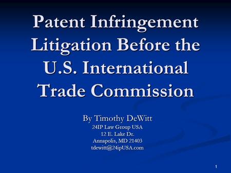 1 Patent Infringement Litigation Before the U.S. International Trade Commission By Timothy DeWitt 24IP Law Group USA 12 E. Lake Dr. Annapolis, MD 21403.