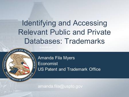 Identifying and Accessing Relevant Public and Private Databases: Trademarks Amanda Fila Myers Economist US Patent and Trademark Office