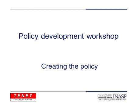 Policy development workshop Creating the policy. Objectives - Identify, document and discuss the key steps that typically need to be taken to develop.