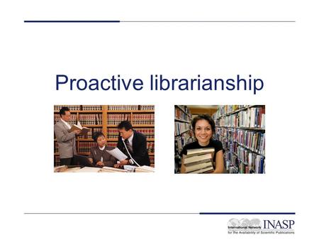 Proactive librarianship. Learning objectives On completion of this unit, participants will have: –Reviewed the key concepts of proactive librarianship.