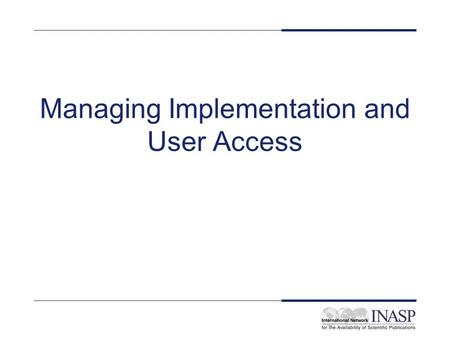 Managing Implementation and User Access. Aims and objectives To get an overview of the issues involved in managing implementation and user access to electronic.